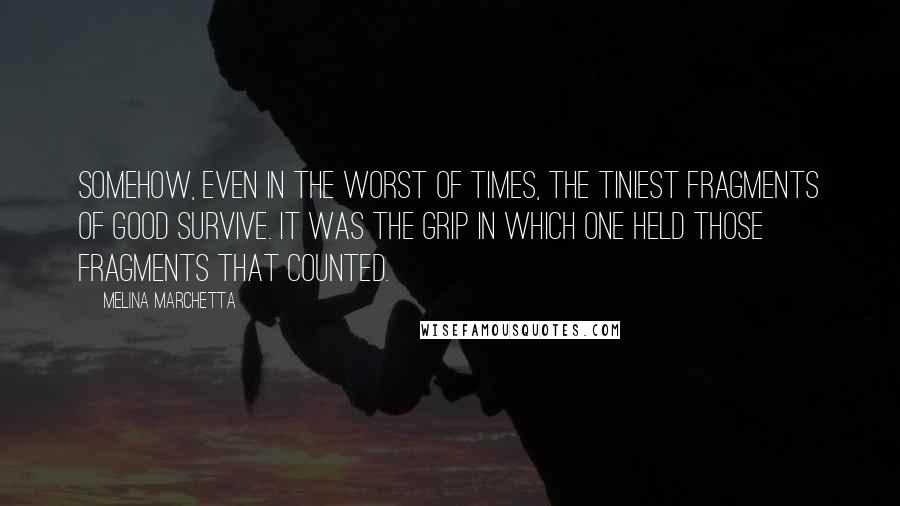 Melina Marchetta Quotes: Somehow, even in the worst of times, the tiniest fragments of good survive. It was the grip in which one held those fragments that counted.