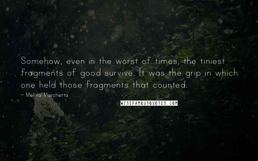 Melina Marchetta Quotes: Somehow, even in the worst of times, the tiniest fragments of good survive. It was the grip in which one held those fragments that counted.