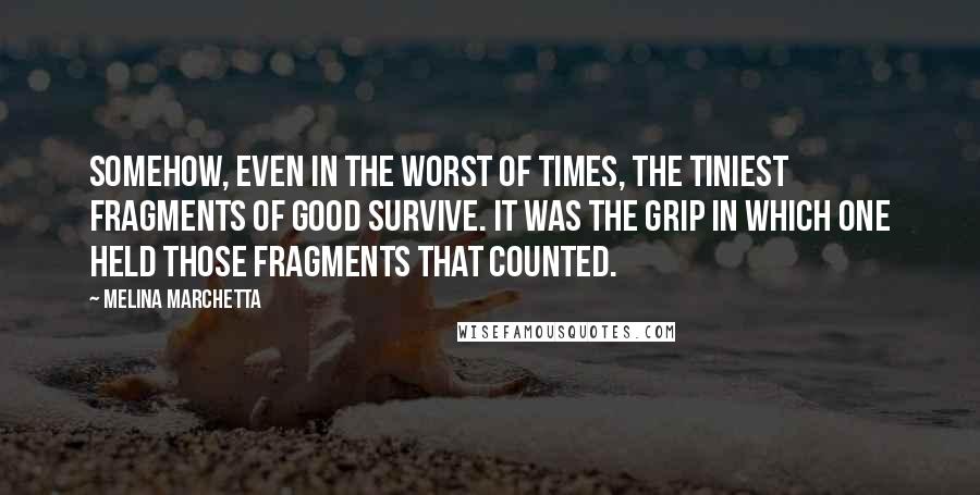 Melina Marchetta Quotes: Somehow, even in the worst of times, the tiniest fragments of good survive. It was the grip in which one held those fragments that counted.