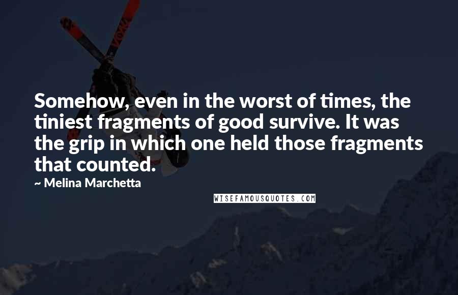 Melina Marchetta Quotes: Somehow, even in the worst of times, the tiniest fragments of good survive. It was the grip in which one held those fragments that counted.