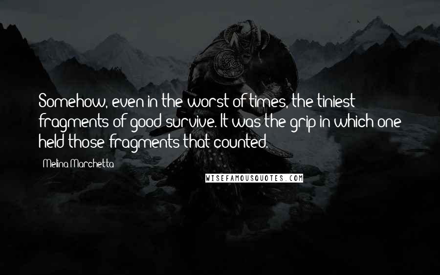 Melina Marchetta Quotes: Somehow, even in the worst of times, the tiniest fragments of good survive. It was the grip in which one held those fragments that counted.