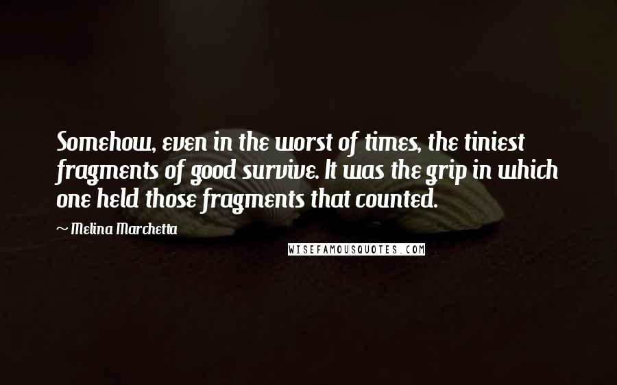 Melina Marchetta Quotes: Somehow, even in the worst of times, the tiniest fragments of good survive. It was the grip in which one held those fragments that counted.