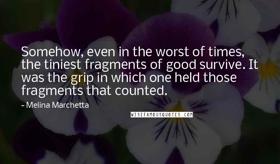 Melina Marchetta Quotes: Somehow, even in the worst of times, the tiniest fragments of good survive. It was the grip in which one held those fragments that counted.