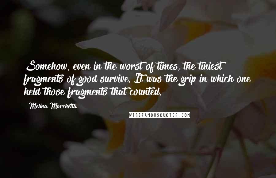 Melina Marchetta Quotes: Somehow, even in the worst of times, the tiniest fragments of good survive. It was the grip in which one held those fragments that counted.