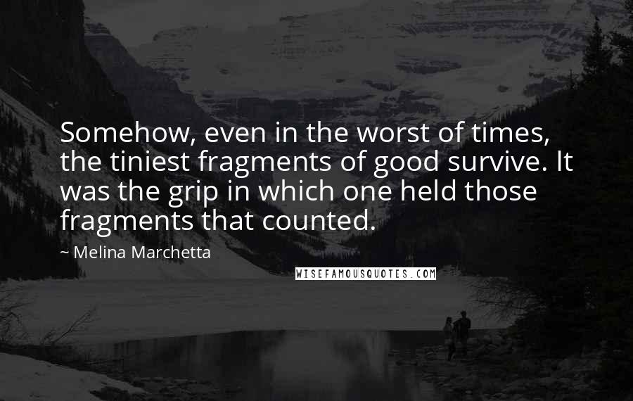 Melina Marchetta Quotes: Somehow, even in the worst of times, the tiniest fragments of good survive. It was the grip in which one held those fragments that counted.