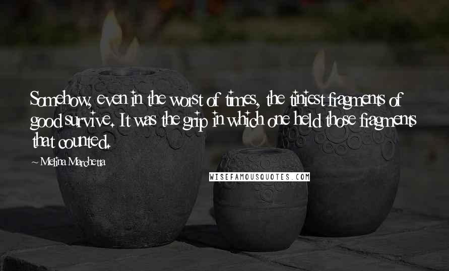 Melina Marchetta Quotes: Somehow, even in the worst of times, the tiniest fragments of good survive. It was the grip in which one held those fragments that counted.