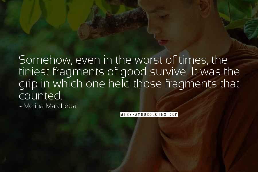 Melina Marchetta Quotes: Somehow, even in the worst of times, the tiniest fragments of good survive. It was the grip in which one held those fragments that counted.