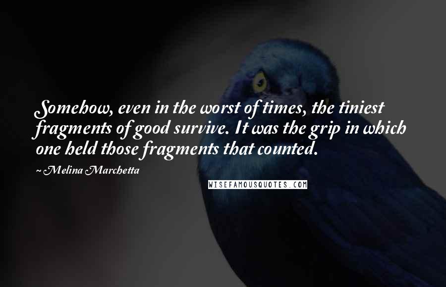 Melina Marchetta Quotes: Somehow, even in the worst of times, the tiniest fragments of good survive. It was the grip in which one held those fragments that counted.