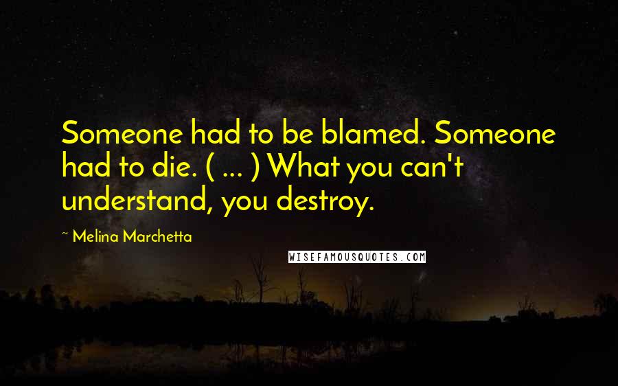 Melina Marchetta Quotes: Someone had to be blamed. Someone had to die. ( ... ) What you can't understand, you destroy.