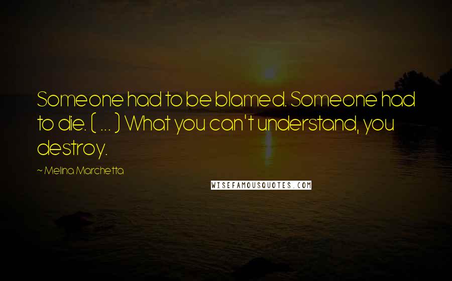 Melina Marchetta Quotes: Someone had to be blamed. Someone had to die. ( ... ) What you can't understand, you destroy.