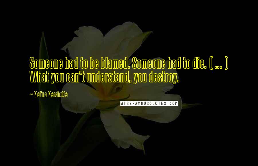 Melina Marchetta Quotes: Someone had to be blamed. Someone had to die. ( ... ) What you can't understand, you destroy.