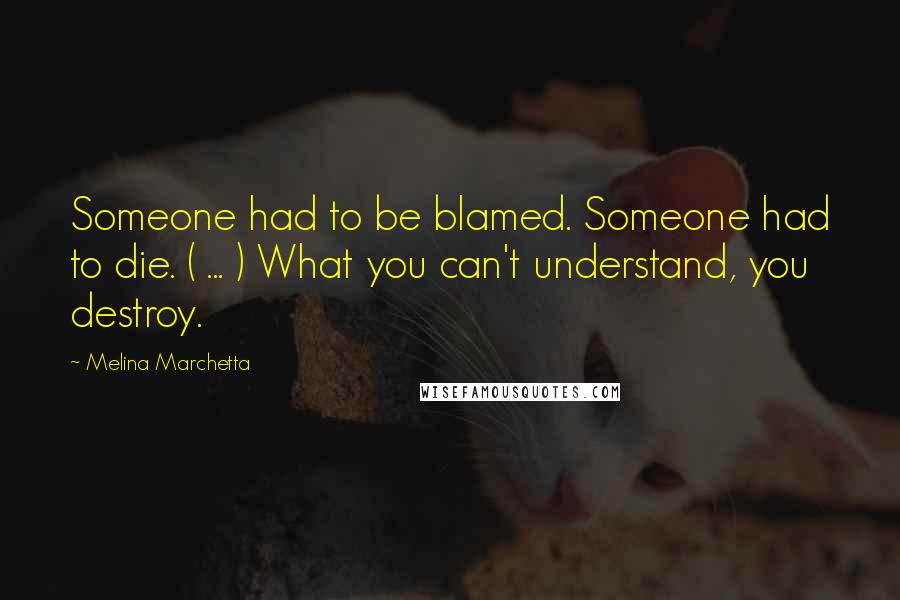 Melina Marchetta Quotes: Someone had to be blamed. Someone had to die. ( ... ) What you can't understand, you destroy.
