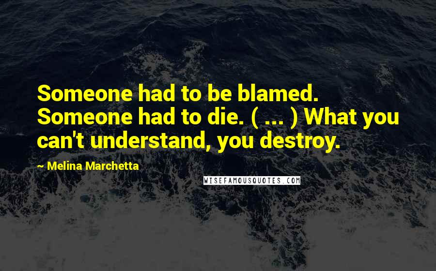 Melina Marchetta Quotes: Someone had to be blamed. Someone had to die. ( ... ) What you can't understand, you destroy.