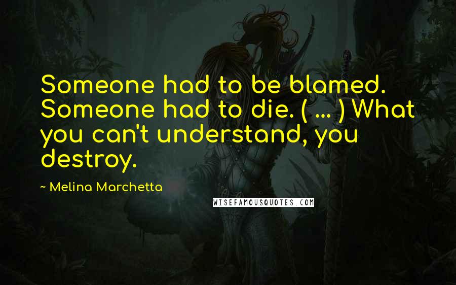 Melina Marchetta Quotes: Someone had to be blamed. Someone had to die. ( ... ) What you can't understand, you destroy.