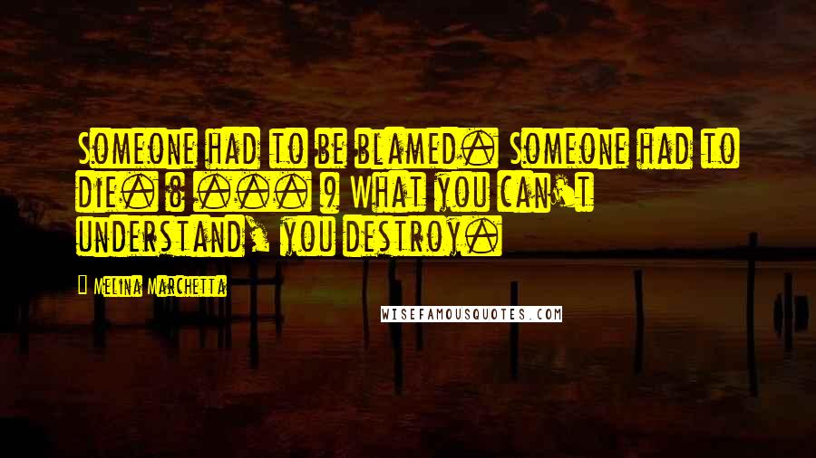 Melina Marchetta Quotes: Someone had to be blamed. Someone had to die. ( ... ) What you can't understand, you destroy.