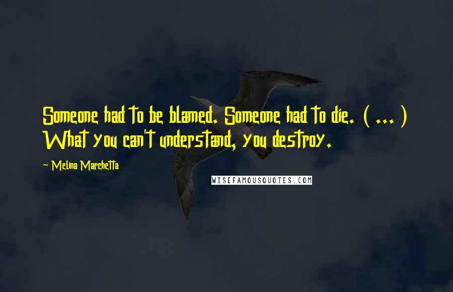 Melina Marchetta Quotes: Someone had to be blamed. Someone had to die. ( ... ) What you can't understand, you destroy.