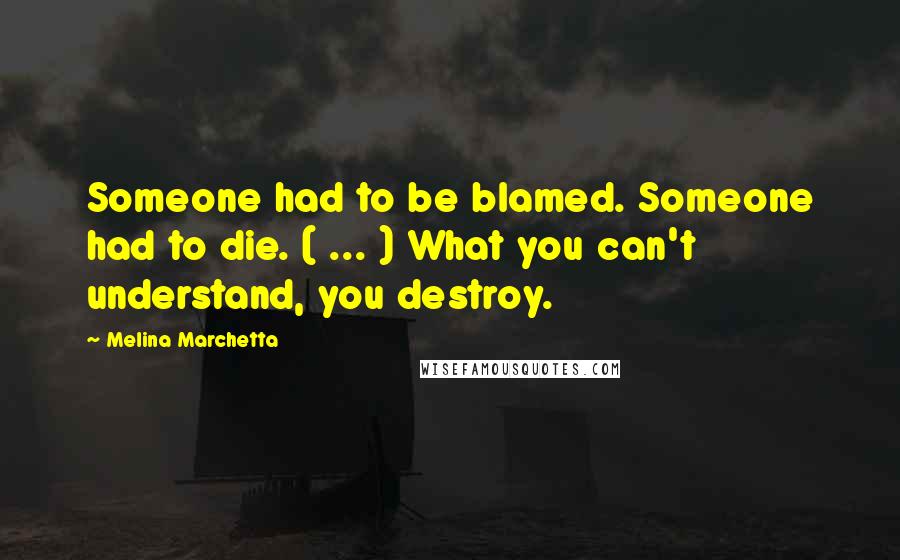 Melina Marchetta Quotes: Someone had to be blamed. Someone had to die. ( ... ) What you can't understand, you destroy.