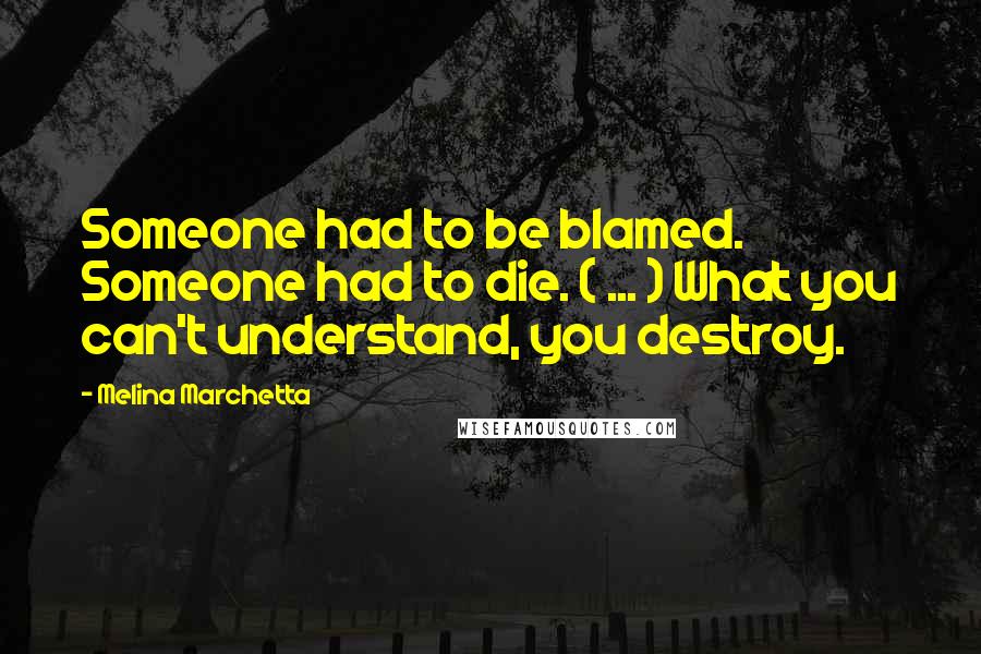 Melina Marchetta Quotes: Someone had to be blamed. Someone had to die. ( ... ) What you can't understand, you destroy.