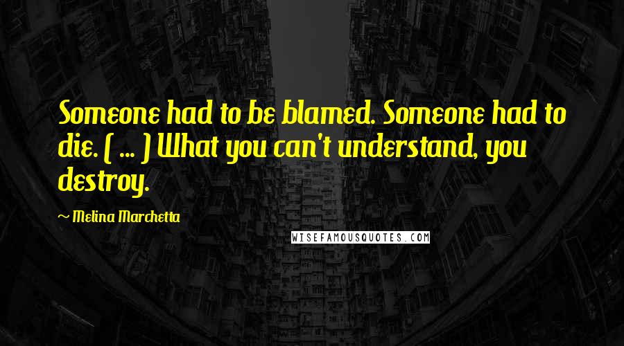 Melina Marchetta Quotes: Someone had to be blamed. Someone had to die. ( ... ) What you can't understand, you destroy.