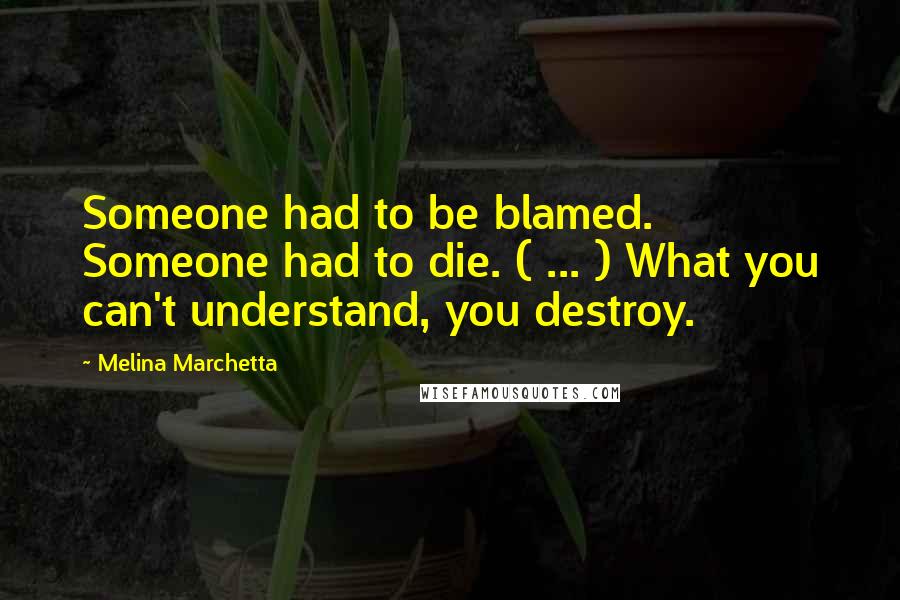 Melina Marchetta Quotes: Someone had to be blamed. Someone had to die. ( ... ) What you can't understand, you destroy.