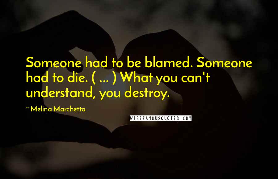 Melina Marchetta Quotes: Someone had to be blamed. Someone had to die. ( ... ) What you can't understand, you destroy.