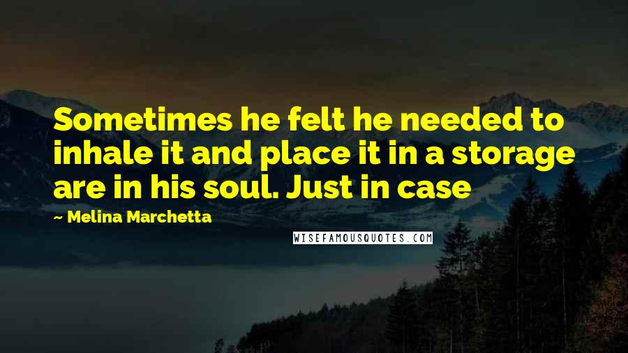 Melina Marchetta Quotes: Sometimes he felt he needed to inhale it and place it in a storage are in his soul. Just in case