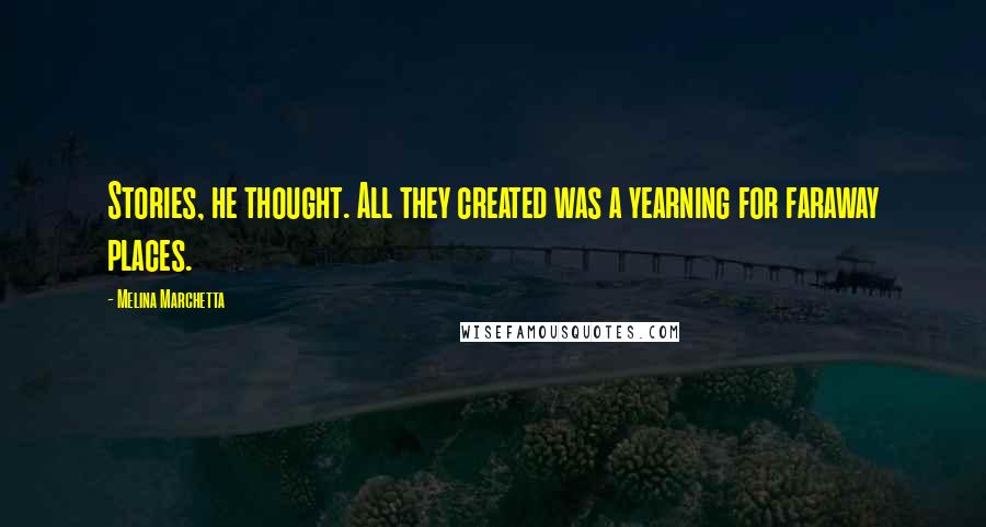 Melina Marchetta Quotes: Stories, he thought. All they created was a yearning for faraway places.