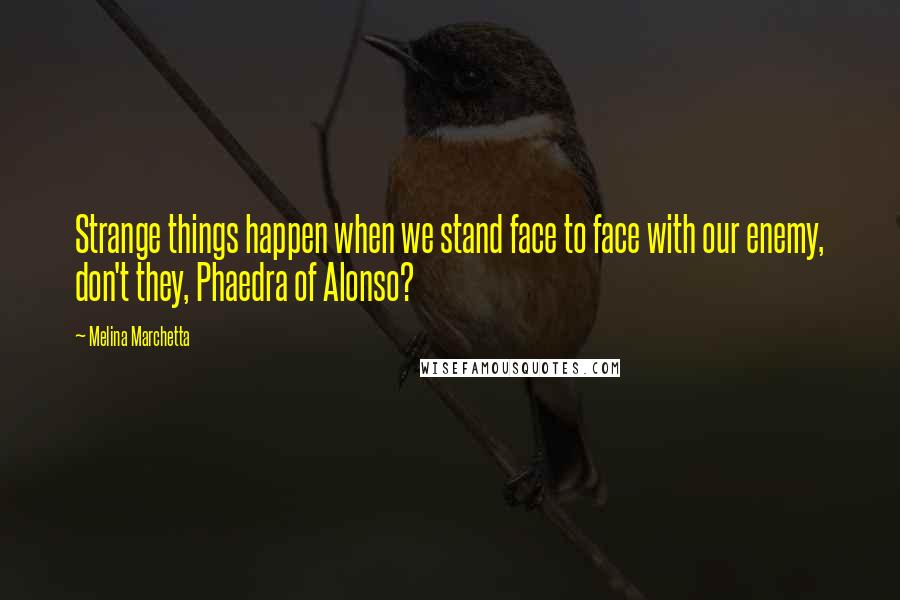 Melina Marchetta Quotes: Strange things happen when we stand face to face with our enemy, don't they, Phaedra of Alonso?