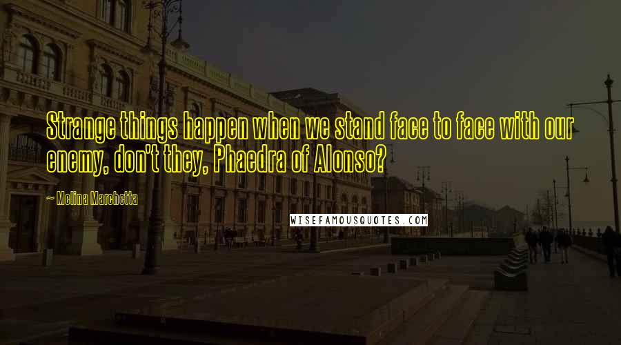 Melina Marchetta Quotes: Strange things happen when we stand face to face with our enemy, don't they, Phaedra of Alonso?
