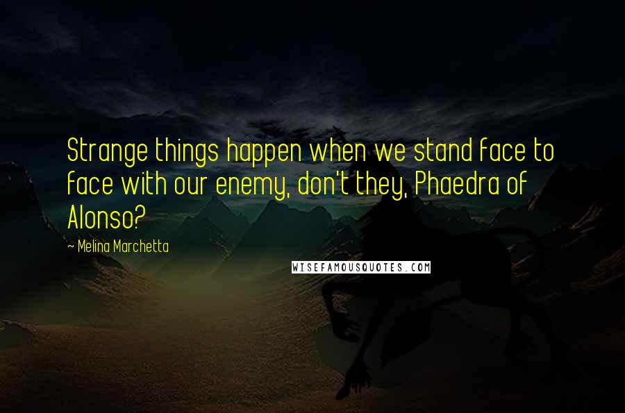 Melina Marchetta Quotes: Strange things happen when we stand face to face with our enemy, don't they, Phaedra of Alonso?