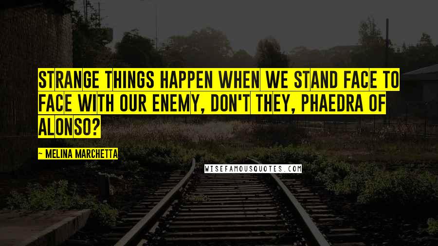 Melina Marchetta Quotes: Strange things happen when we stand face to face with our enemy, don't they, Phaedra of Alonso?