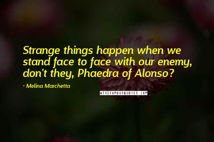 Melina Marchetta Quotes: Strange things happen when we stand face to face with our enemy, don't they, Phaedra of Alonso?