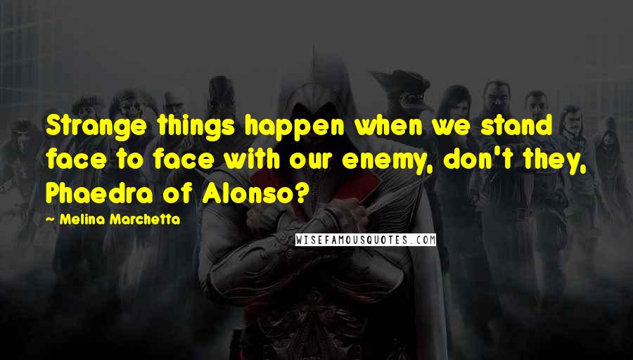 Melina Marchetta Quotes: Strange things happen when we stand face to face with our enemy, don't they, Phaedra of Alonso?