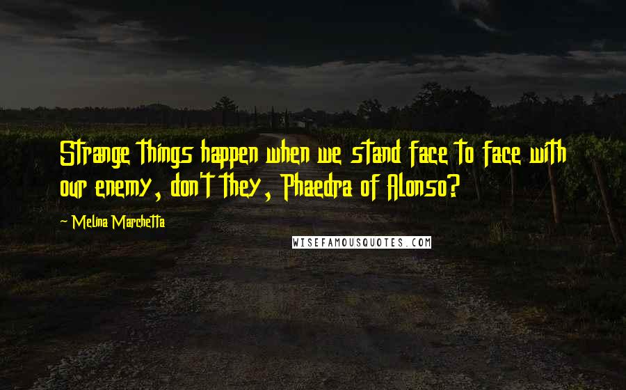 Melina Marchetta Quotes: Strange things happen when we stand face to face with our enemy, don't they, Phaedra of Alonso?