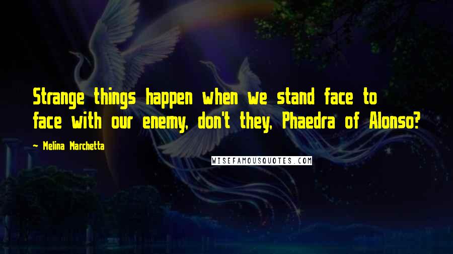 Melina Marchetta Quotes: Strange things happen when we stand face to face with our enemy, don't they, Phaedra of Alonso?