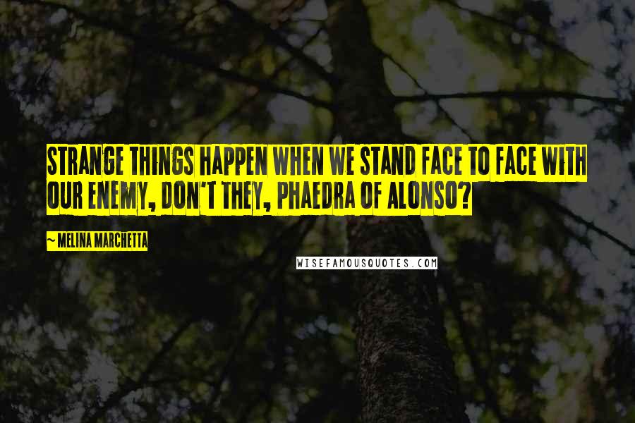 Melina Marchetta Quotes: Strange things happen when we stand face to face with our enemy, don't they, Phaedra of Alonso?