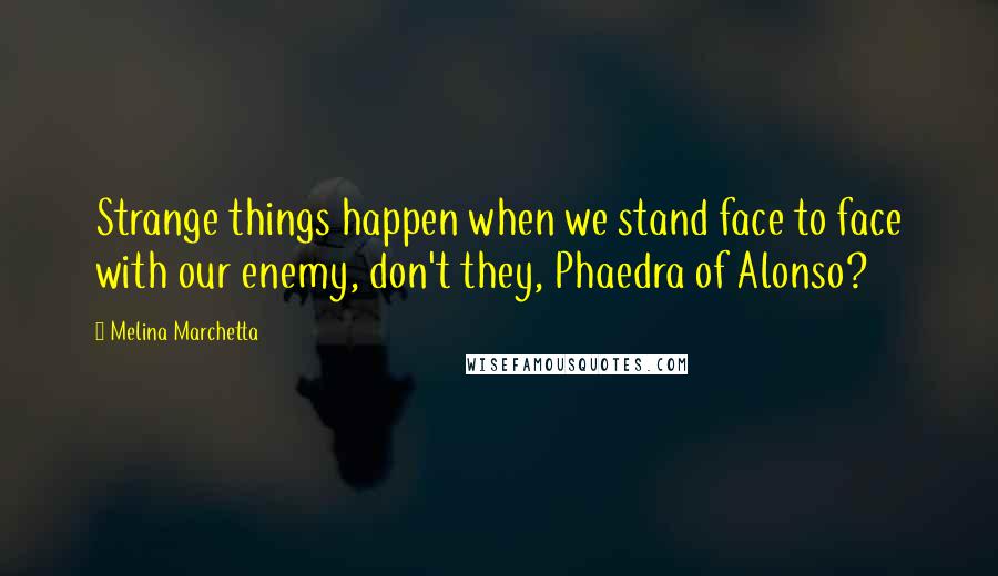 Melina Marchetta Quotes: Strange things happen when we stand face to face with our enemy, don't they, Phaedra of Alonso?