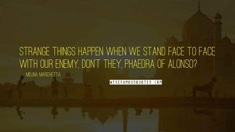 Melina Marchetta Quotes: Strange things happen when we stand face to face with our enemy, don't they, Phaedra of Alonso?