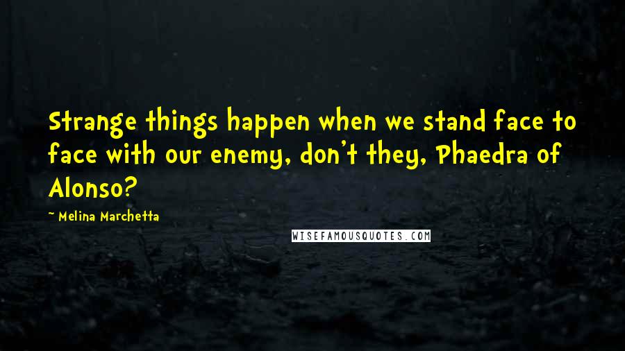 Melina Marchetta Quotes: Strange things happen when we stand face to face with our enemy, don't they, Phaedra of Alonso?