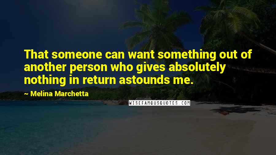 Melina Marchetta Quotes: That someone can want something out of another person who gives absolutely nothing in return astounds me.