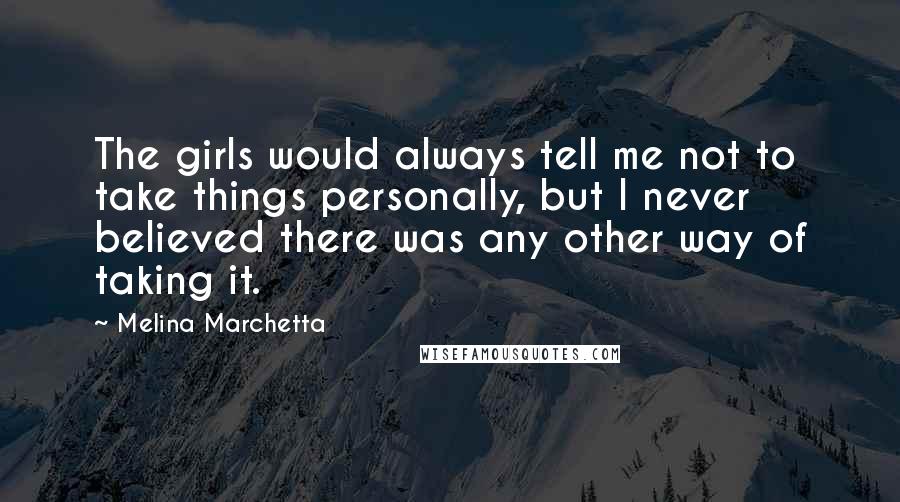 Melina Marchetta Quotes: The girls would always tell me not to take things personally, but I never believed there was any other way of taking it.