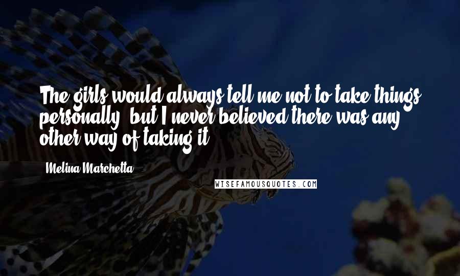 Melina Marchetta Quotes: The girls would always tell me not to take things personally, but I never believed there was any other way of taking it.