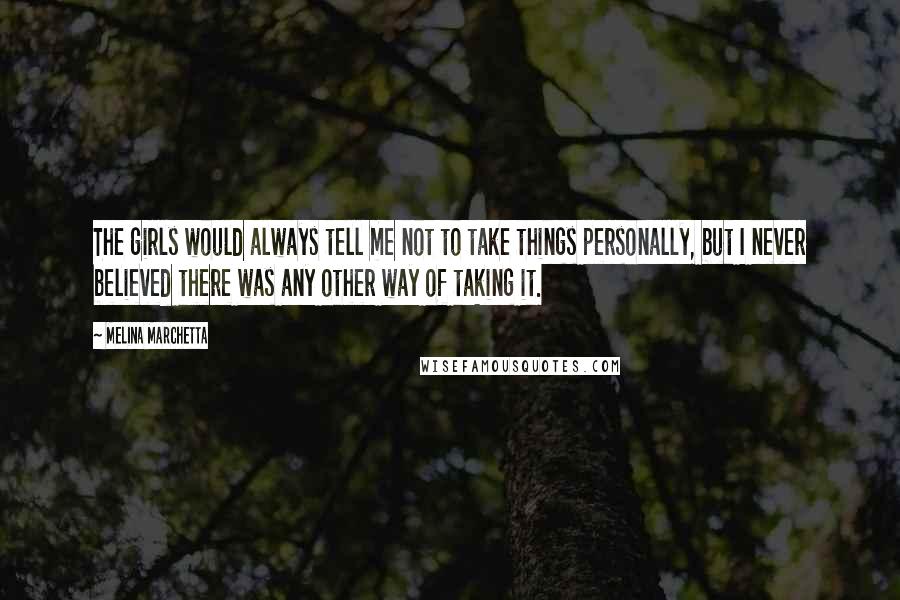 Melina Marchetta Quotes: The girls would always tell me not to take things personally, but I never believed there was any other way of taking it.