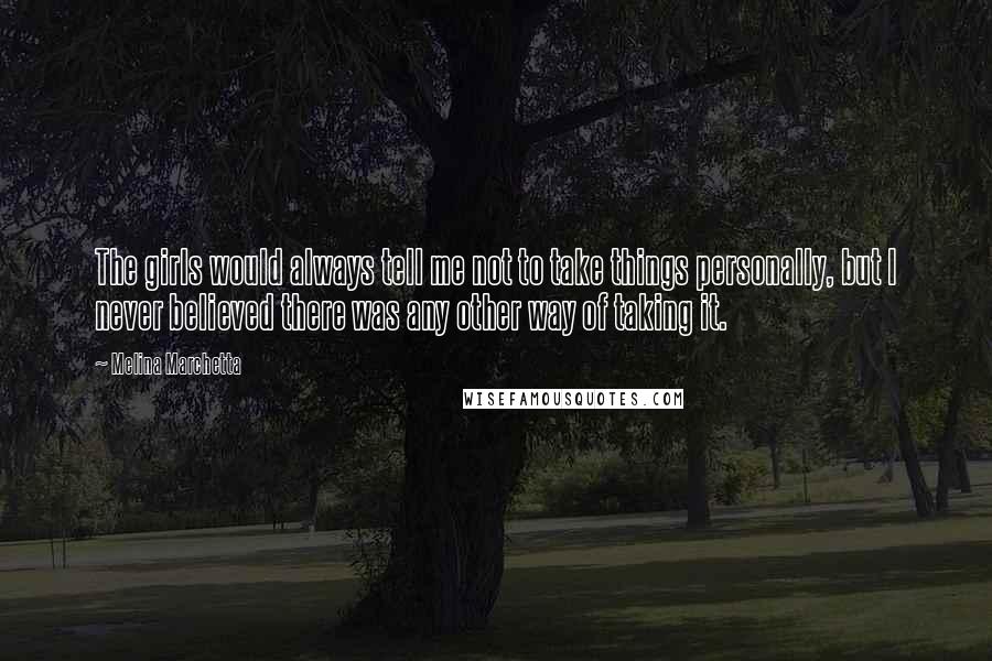 Melina Marchetta Quotes: The girls would always tell me not to take things personally, but I never believed there was any other way of taking it.