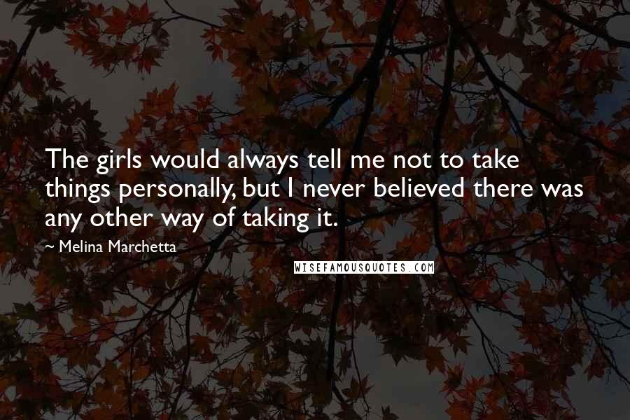 Melina Marchetta Quotes: The girls would always tell me not to take things personally, but I never believed there was any other way of taking it.