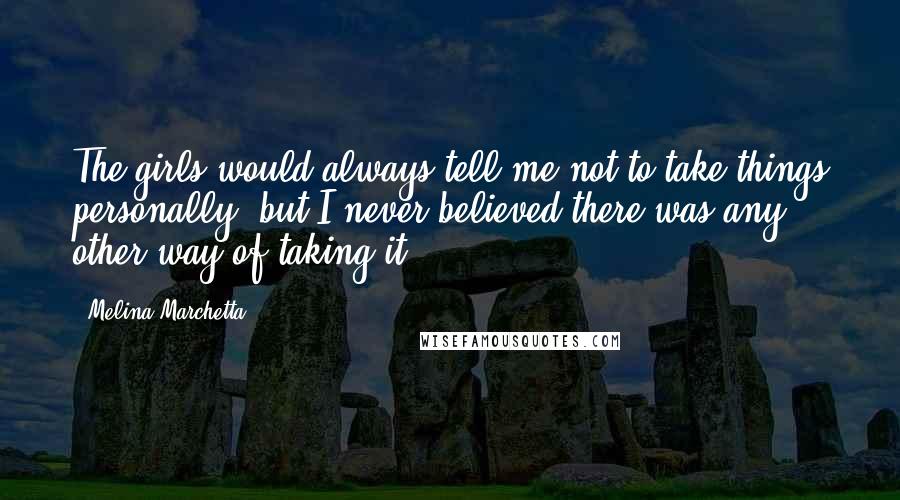 Melina Marchetta Quotes: The girls would always tell me not to take things personally, but I never believed there was any other way of taking it.