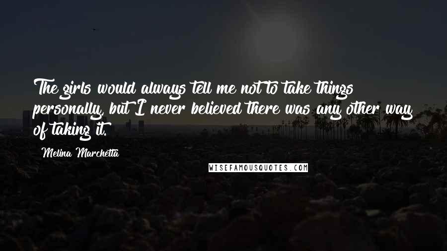Melina Marchetta Quotes: The girls would always tell me not to take things personally, but I never believed there was any other way of taking it.