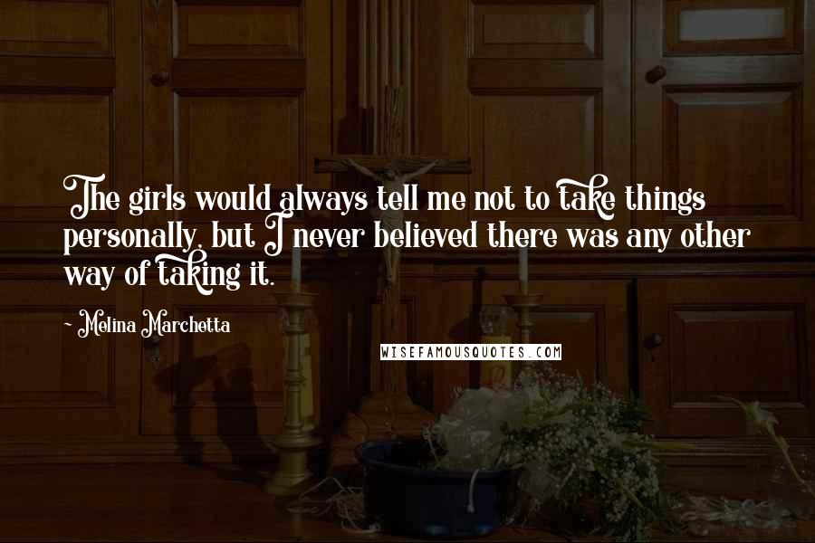 Melina Marchetta Quotes: The girls would always tell me not to take things personally, but I never believed there was any other way of taking it.