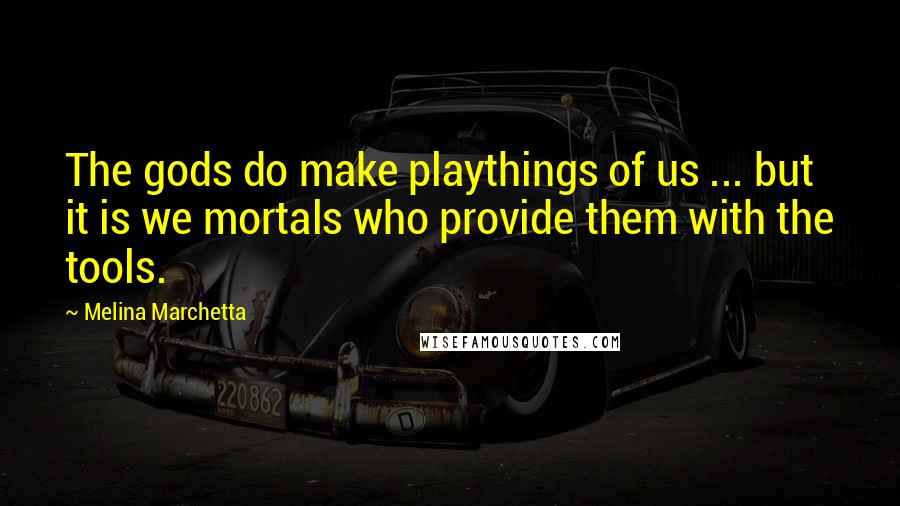 Melina Marchetta Quotes: The gods do make playthings of us ... but it is we mortals who provide them with the tools.