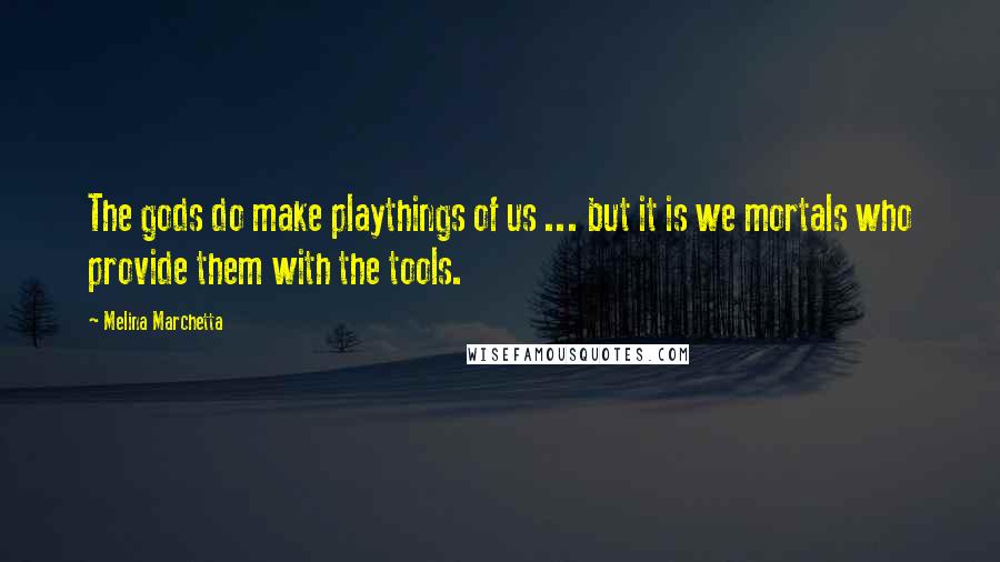 Melina Marchetta Quotes: The gods do make playthings of us ... but it is we mortals who provide them with the tools.